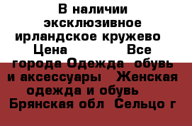 В наличии эксклюзивное ирландское кружево › Цена ­ 38 000 - Все города Одежда, обувь и аксессуары » Женская одежда и обувь   . Брянская обл.,Сельцо г.